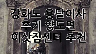 강화도 용달이사 후기: 양도면 이삿짐센터 추천